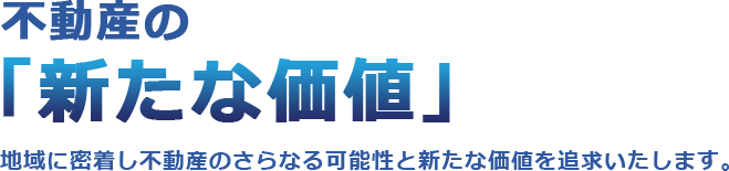 不動産の「新たな価値」| 地域に密着し不動産のさらなる可能性と新たな価値を追求いたします。